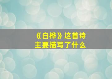 《白桦》这首诗主要描写了什么