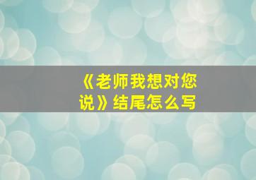 《老师我想对您说》结尾怎么写