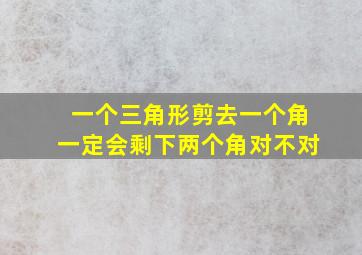 一个三角形剪去一个角一定会剩下两个角对不对