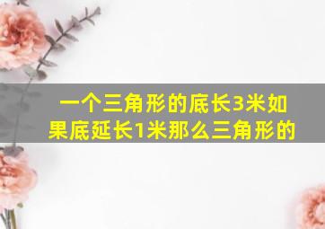 一个三角形的底长3米如果底延长1米那么三角形的