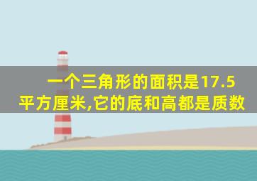 一个三角形的面积是17.5平方厘米,它的底和高都是质数