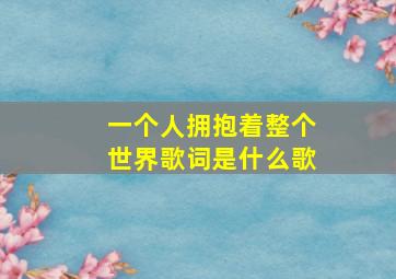 一个人拥抱着整个世界歌词是什么歌