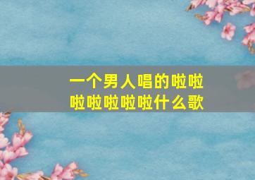 一个男人唱的啦啦啦啦啦啦啦什么歌