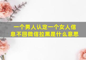 一个男人认定一个女人信息不回微信拉黑是什么意思