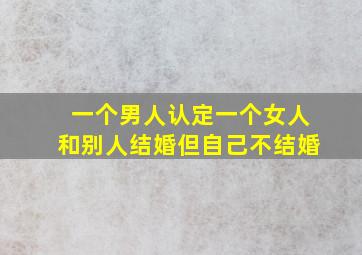 一个男人认定一个女人和别人结婚但自己不结婚