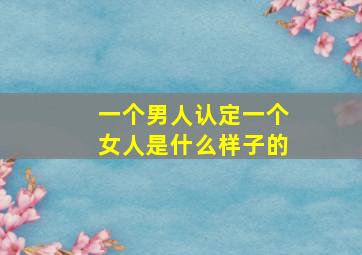 一个男人认定一个女人是什么样子的