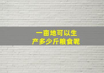 一亩地可以生产多少斤粮食呢