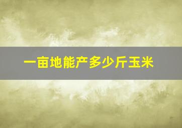 一亩地能产多少斤玉米