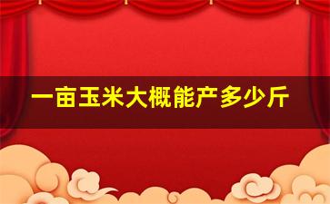 一亩玉米大概能产多少斤