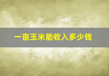 一亩玉米能收入多少钱