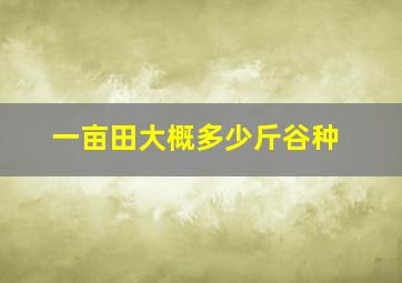 一亩田大概多少斤谷种