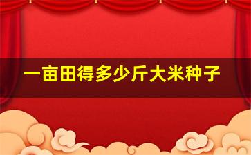 一亩田得多少斤大米种子