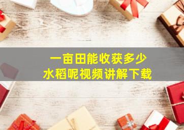 一亩田能收获多少水稻呢视频讲解下载