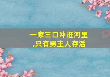 一家三口冲进河里,只有男主人存活