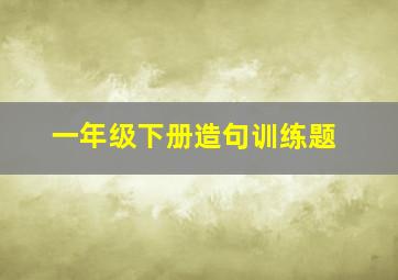 一年级下册造句训练题