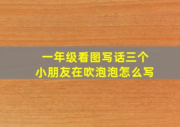 一年级看图写话三个小朋友在吹泡泡怎么写