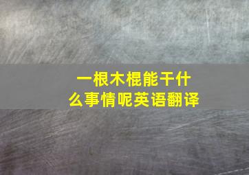 一根木棍能干什么事情呢英语翻译