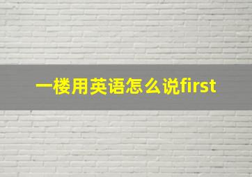 一楼用英语怎么说first