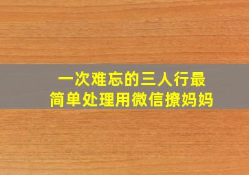 一次难忘的三人行最简单处理用微信撩妈妈