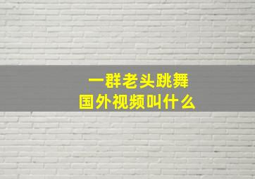 一群老头跳舞国外视频叫什么