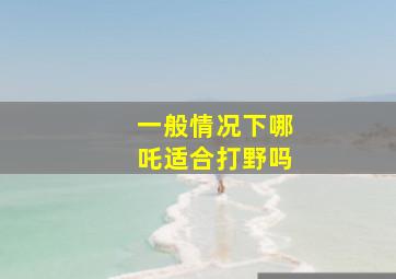 一般情况下哪吒适合打野吗