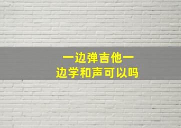 一边弹吉他一边学和声可以吗