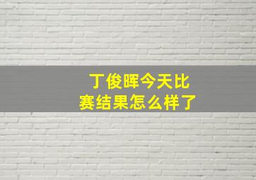 丁俊晖今天比赛结果怎么样了