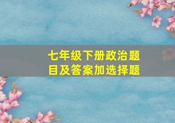 七年级下册政治题目及答案加选择题