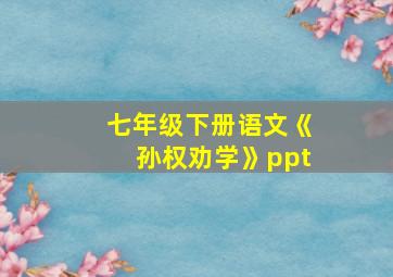 七年级下册语文《孙权劝学》ppt