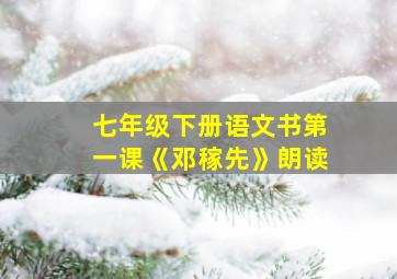 七年级下册语文书第一课《邓稼先》朗读