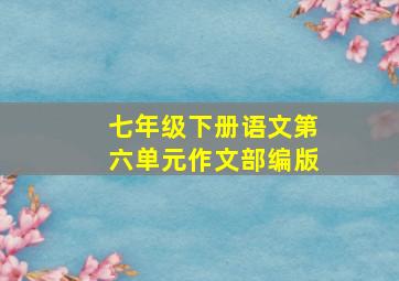 七年级下册语文第六单元作文部编版