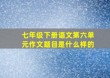 七年级下册语文第六单元作文题目是什么样的