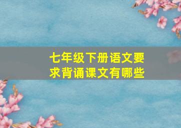 七年级下册语文要求背诵课文有哪些