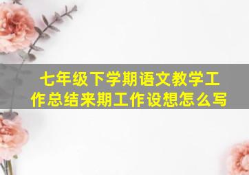 七年级下学期语文教学工作总结来期工作设想怎么写