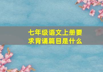 七年级语文上册要求背诵篇目是什么