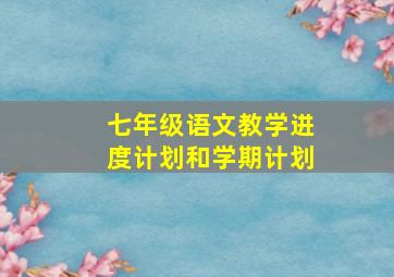 七年级语文教学进度计划和学期计划