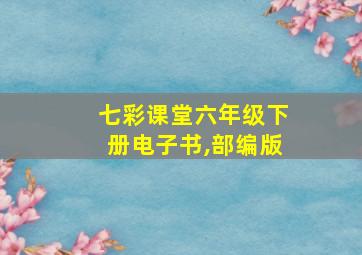 七彩课堂六年级下册电子书,部编版