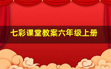 七彩课堂教案六年级上册