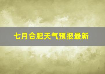 七月合肥天气预报最新