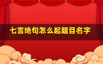 七言绝句怎么起题目名字