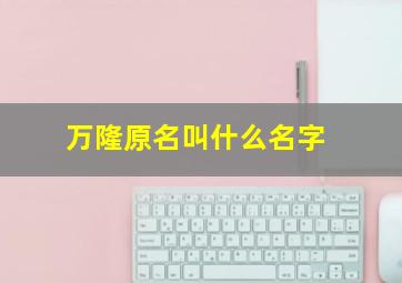 万隆原名叫什么名字