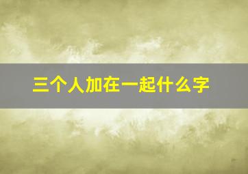 三个人加在一起什么字