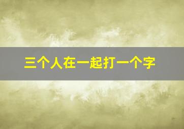 三个人在一起打一个字