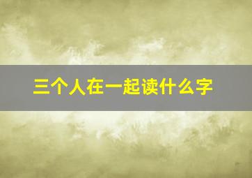 三个人在一起读什么字