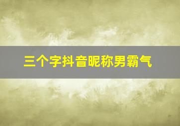 三个字抖音昵称男霸气