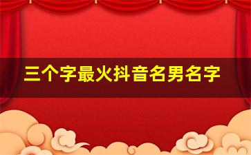 三个字最火抖音名男名字