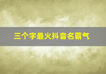 三个字最火抖音名霸气