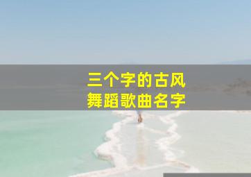 三个字的古风舞蹈歌曲名字