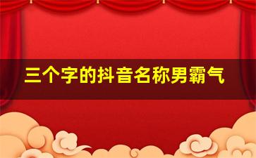 三个字的抖音名称男霸气