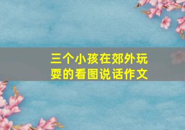 三个小孩在郊外玩耍的看图说话作文